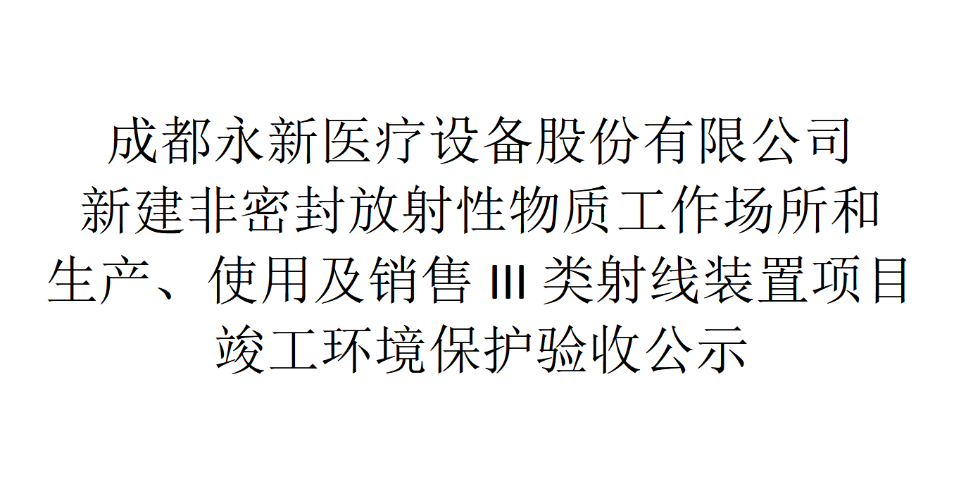 成都永新醫(yī)療設(shè)備股份有限公司新建非密封放射性物質(zhì)工作場(chǎng)所和生產(chǎn)、使用及銷售III類射線裝置項(xiàng)目竣工環(huán)境保護(hù)驗(yàn)收公示